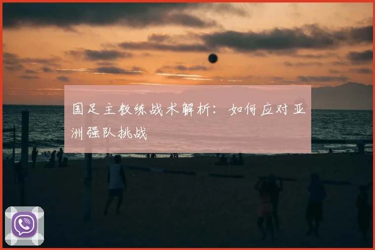 国足主教练战术解析：如何应对亚洲强队挑战
