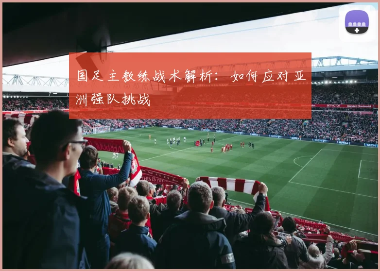 国足主教练战术解析:如何应对亚洲强队挑战