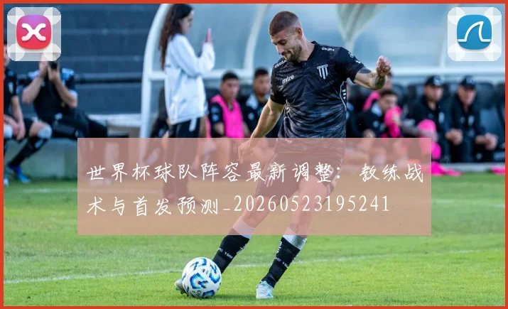 世界杯球队阵容最新调整:教练战术与首发预测_20260523195241