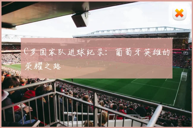 C罗国家队进球纪录：葡萄牙英雄的荣耀之路