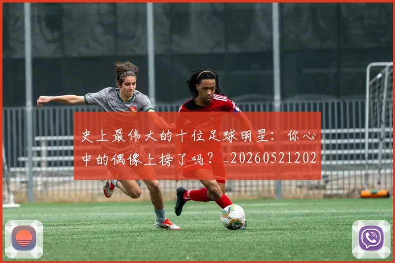 史上最伟大的十位足球明星:你心中的偶像上榜了吗?_20260521202247