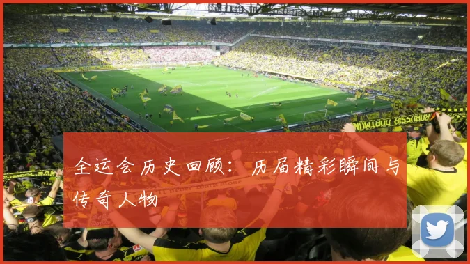 全运会历史回顾：历届精彩瞬间与传奇人物