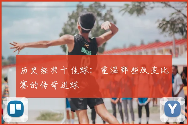历史经典十佳球:重温那些改变比赛的传奇进球