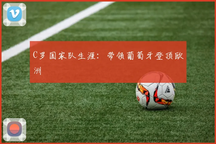 C罗国家队生涯:带领葡萄牙登顶欧洲