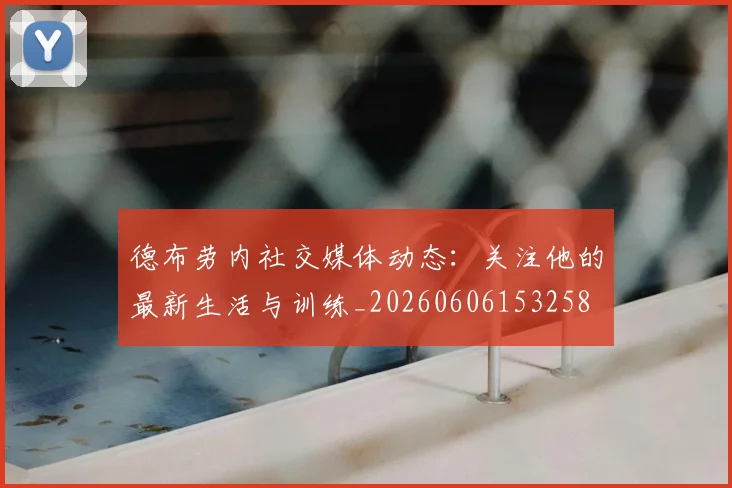 德布劳内社交媒体动态:关注他的最新生活与训练_20260606153258