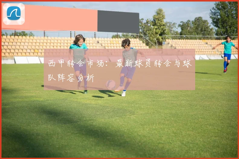 西甲转会市场:最新球员转会与球队阵容分析