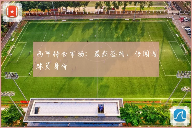 西甲转会市场:最新签约、传闻与球员身价