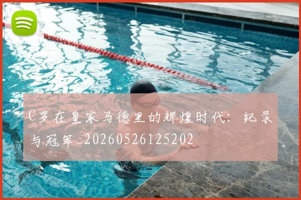 C罗在皇家马德里的辉煌时代:纪录与冠军_20260526125202