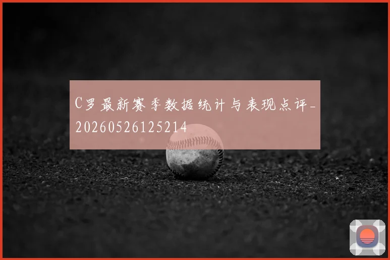 C罗最新赛季数据统计与表现点评_20260526125214