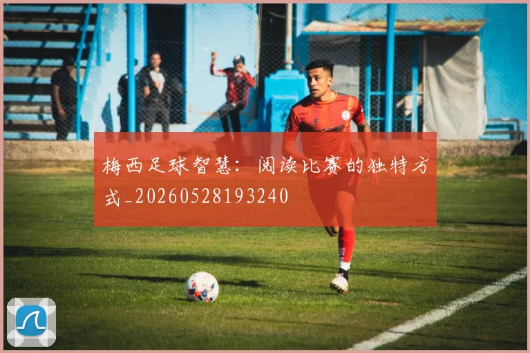 梅西足球智慧:阅读比赛的独特方式_20260528193240