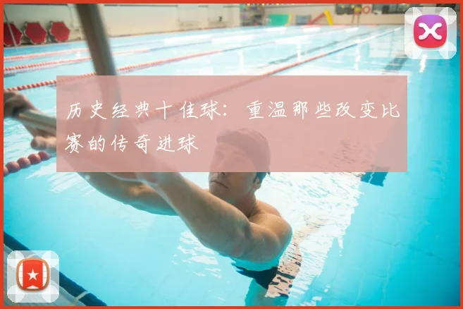 历史经典十佳球：重温那些改变比赛的传奇进球