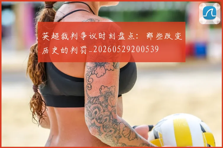 英超裁判争议时刻盘点：那些改变历史的判罚_20260529200539