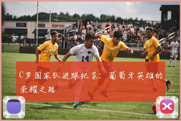 C罗国家队进球纪录:葡萄牙英雄的荣耀之路