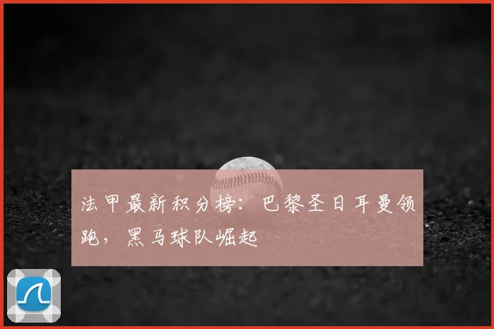 法甲最新积分榜:巴黎圣日耳曼领跑,黑马球队崛起