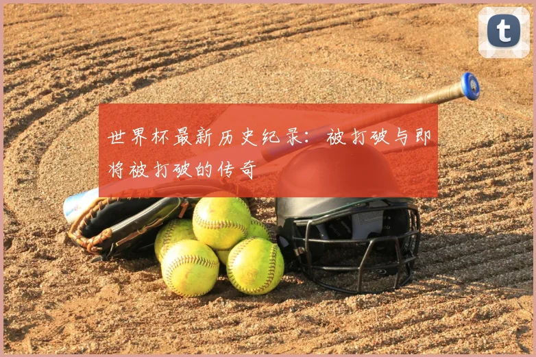 世界杯最新历史纪录:被打破与即将被打破的传奇
