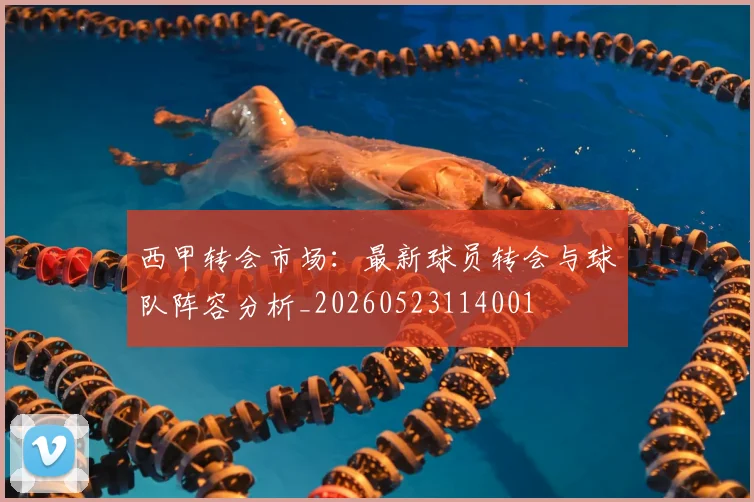 西甲转会市场:最新球员转会与球队阵容分析_20260523114001