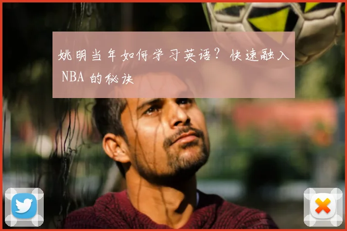 姚明当年如何学习英语?快速融入 NBA 的秘诀