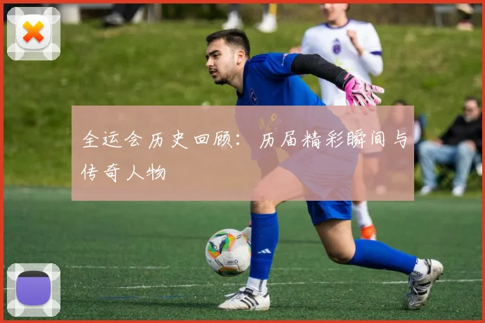 全运会历史回顾:历届精彩瞬间与传奇人物
