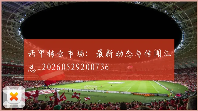 西甲转会市场:最新动态与传闻汇总_20260529200736