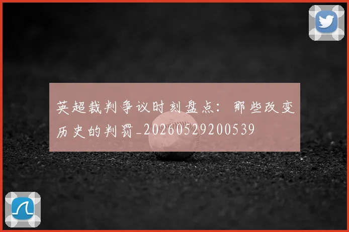 英超裁判争议时刻盘点:那些改变历史的判罚_20260529200539