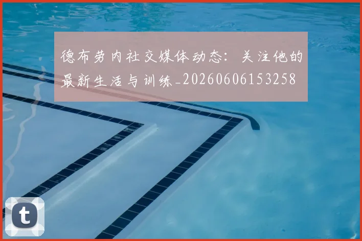 德布劳内社交媒体动态：关注他的最新生活与训练_20260606153258